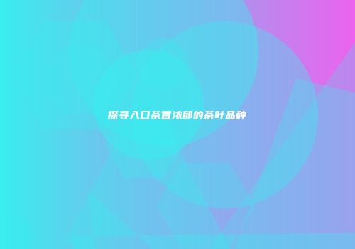 探寻入口茶香浓郁的茶叶品种