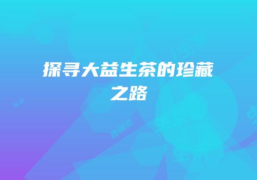 探寻大益生茶的珍藏之路