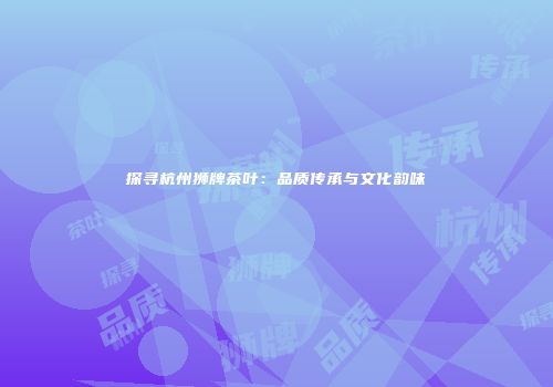 探寻杭州狮牌茶叶：品质传承与文化韵味