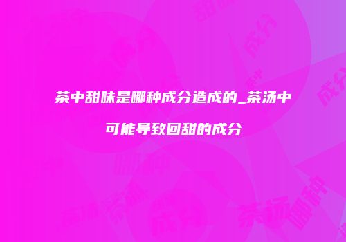 茶中甜味是哪种成分造成的_茶汤中可能导致回甜的成分