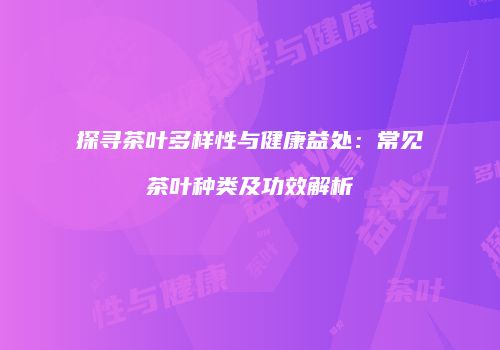 探寻茶叶多样性与健康益处：常见茶叶种类及功效解析