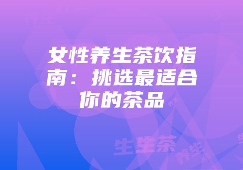 女性养生茶饮指南：挑选最适合你的茶品
