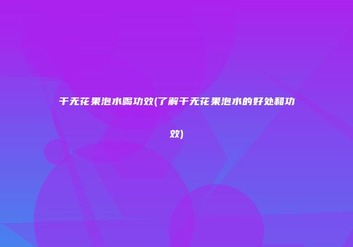 干无花果泡水喝功效(了解干无花果泡水的好处和功效)