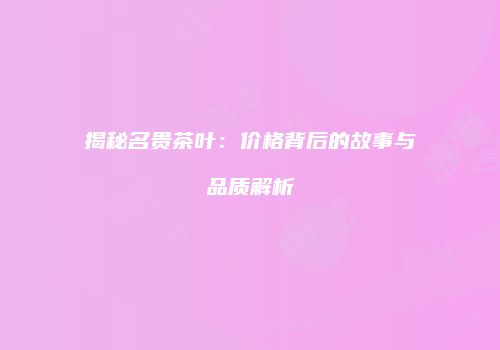 揭秘名贵茶叶：价格背后的故事与品质解析