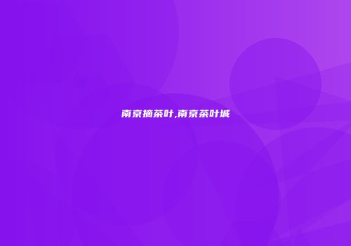 南京摘茶叶,南京茶叶城