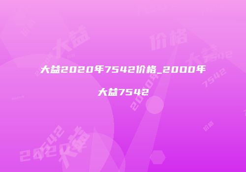 大益2020年7542价格_20O0年大益7542