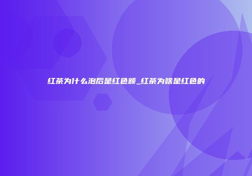 红茶为什么泡后是红色额_红茶为啥是红色的