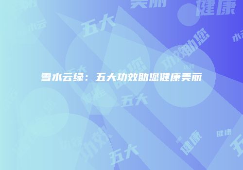 雪水云绿：五大功效助您健康美丽