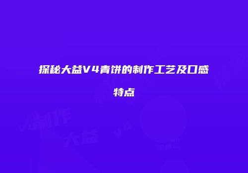 探秘大益V4青饼的制作工艺及口感特点