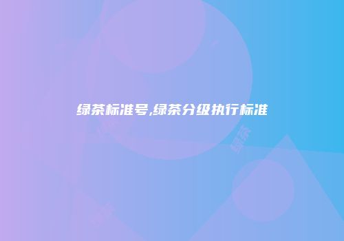 绿茶标准号,绿茶分级执行标准