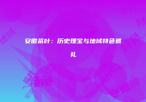 安徽茶叶：历史瑰宝与地域特色巡礼