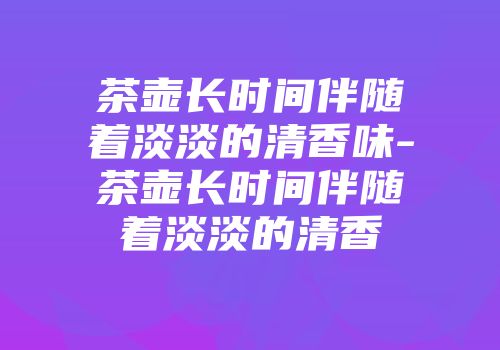 茶壶长时间伴随着淡淡的清香味-茶壶长时间伴随着淡淡的清香
