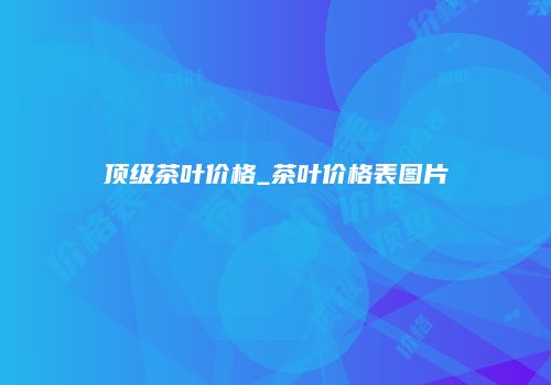 顶级茶叶价格_茶叶价格表图片