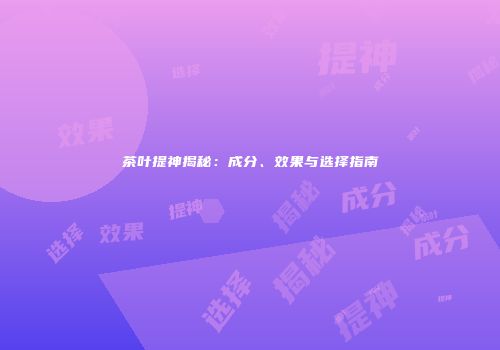 茶叶提神揭秘：成分、效果与选择指南