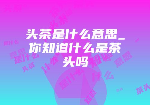 头茶是什么意思_你知道什么是茶头吗