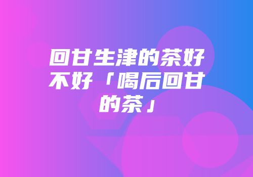 回甘生津的茶好不好「喝后回甘的茶」