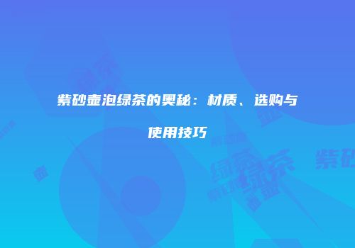 紫砂壶泡绿茶的奥秘：材质、选购与使用技巧