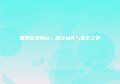 探索生津回甘：茶叶制作与品鉴之道