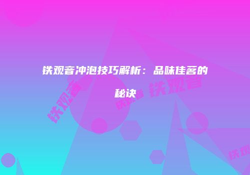 铁观音冲泡技巧解析：品味佳茗的秘诀