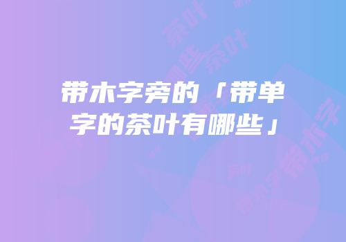 带木字旁的「带单字的茶叶有哪些」