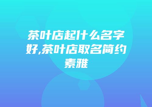 茶叶店起什么名字好,茶叶店取名简约素雅