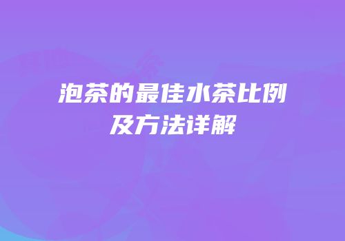 泡茶的最佳水茶比例及方法详解