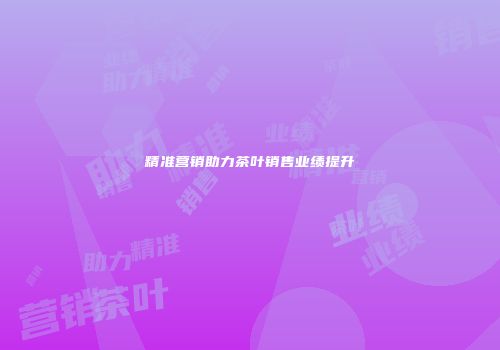 精准营销助力茶叶销售业绩提升