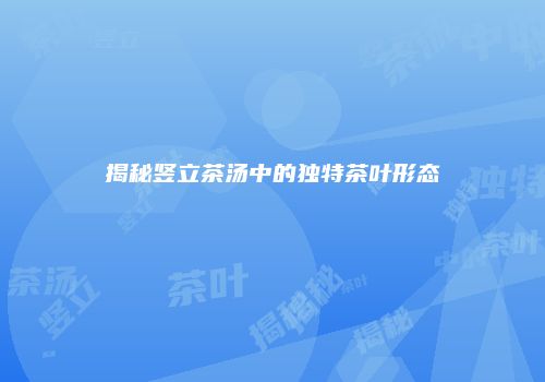揭秘竖立茶汤中的独特茶叶形态