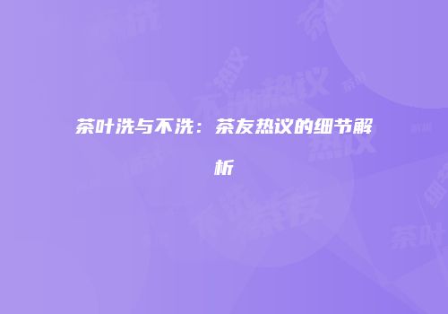 茶叶洗与不洗：茶友热议的细节解析