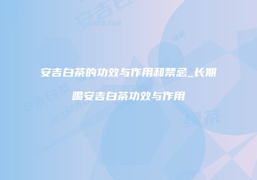 安吉白茶的功效与作用和禁忌_长期喝安吉白茶功效与作用