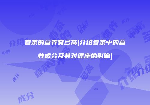 春茶的营养有多高(介绍春茶中的营养成分及其对健康的影响)