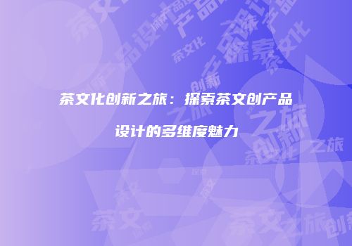 茶文化创新之旅：探索茶文创产品设计的多维度魅力