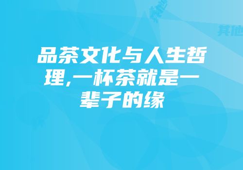 品茶文化与人生哲理,一杯茶就是一辈子的缘