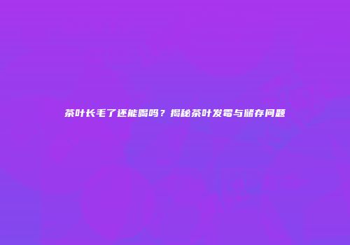 茶叶长毛了还能喝吗？揭秘茶叶发霉与储存问题