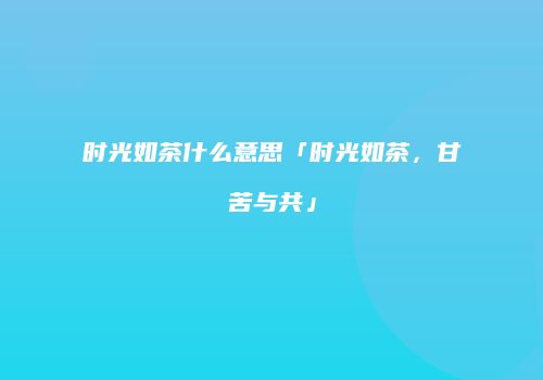 时光如茶什么意思「时光如茶，甘苦与共」