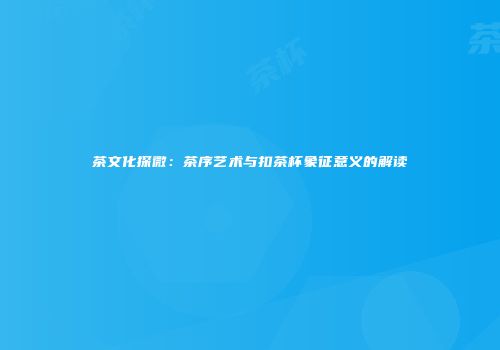 茶文化探微：茶序艺术与扣茶杯象征意义的解读
