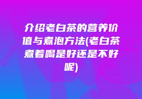 介绍老白茶的营养价值与煮泡方法(老白茶煮着喝是好还是不好呢)