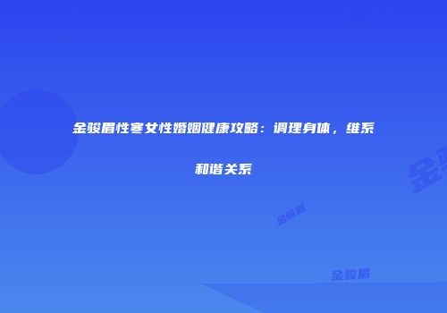 金骏眉性寒女性婚姻健康攻略：调理身体，维系和谐关系