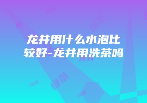 龙井用什么水泡比较好-龙井用洗茶吗