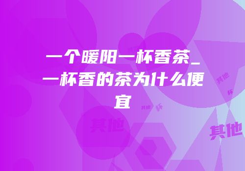一个暖阳一杯香茶_一杯香的茶为什么便宜