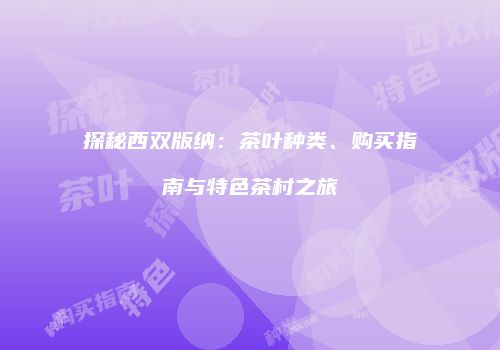 探秘西双版纳：茶叶种类、购买指南与特色茶村之旅