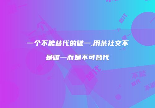 一个不能替代的唯一,用茶社交不是唯一而是不可替代