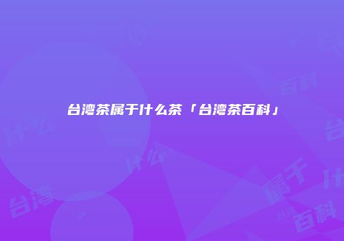 台湾茶属于什么茶「台湾茶百科」
