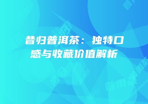 昔归普洱茶：独特口感与收藏价值解析