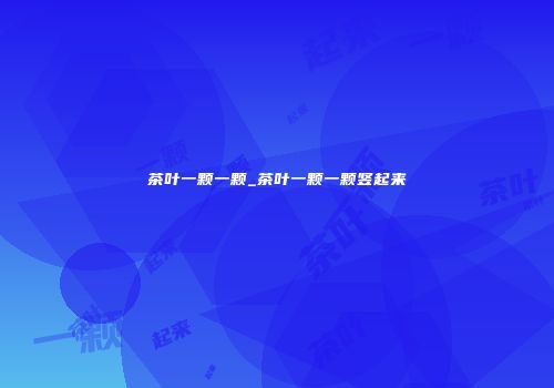 茶叶一颗一颗_茶叶一颗一颗竖起来