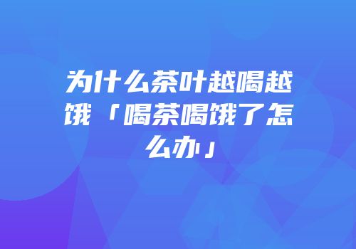 为什么茶叶越喝越饿「喝茶喝饿了怎么办」