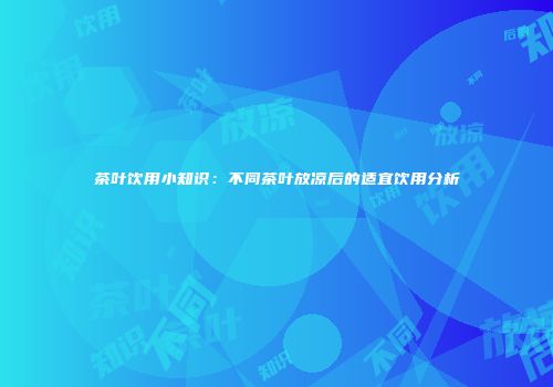 茶叶饮用小知识：不同茶叶放凉后的适宜饮用分析