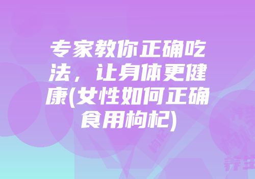 专家教你正确吃法，让身体更健康(女性如何正确食用枸杞)