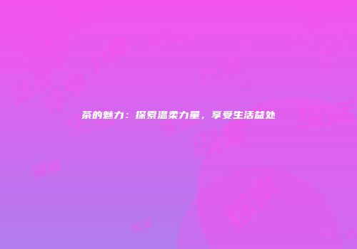 茶的魅力：探索温柔力量，享受生活益处