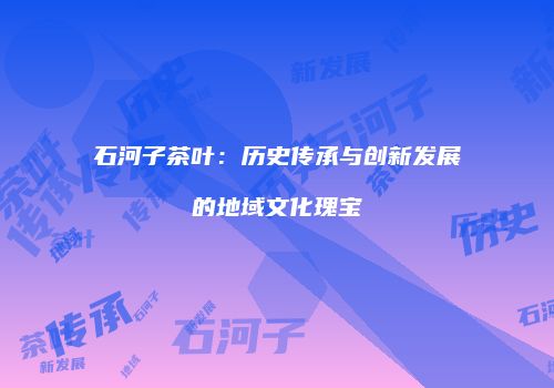 石河子茶叶：历史传承与创新发展的地域文化瑰宝